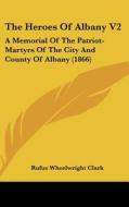 The Heroes of Albany V2: A Memorial of the Patriot-Martyrs of the City and County of Albany (1866) di Rufus Wheelwright Clark edito da Kessinger Publishing