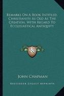 Remarks on a Book Intitled, Christianity as Old as the Creation, with Regard to Ecclesiastical Antiquity di John Chapman edito da Kessinger Publishing