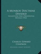 A Monroe Doctrine Divided: Suggestions for a Presidential Message (1922) di Charles Edward Chapman edito da Kessinger Publishing