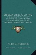Liberty and a Living: The Record of an Attempt to Secure Bread and Butter, Sunshine and Content, by Gardening, Fishing and Hunting (1889) di Philip Gengembre Hubert edito da Kessinger Publishing