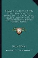 Remarks on the Country Extending from Cape Palmas to the River Congo: Including Observations on the Manners and Customs of the Inhabitants (1823) di John Adams edito da Kessinger Publishing