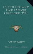 Le Culte Des Saints Dans L'Afrique Chretienne (1903) di Gaston Rabeau edito da Kessinger Publishing