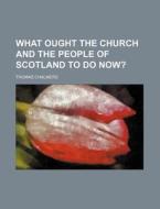 What Ought the Church and the People of Scotland to Do Now? di Thomas Chalmers edito da Rarebooksclub.com