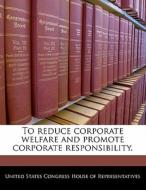 To Reduce Corporate Welfare And Promote Corporate Responsibility. edito da Bibliogov