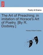 The Art of Preaching; in imitation of Horace's Art of Poetry. [By R. Dodsley.] di Horace, Robert Dodsley edito da British Library, Historical Print Editions