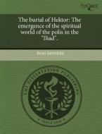 The Burial of Hektor: The Emergence of the Spiritual World of the Polis in the "Iliad." di Brian Satterfield edito da Proquest, Umi Dissertation Publishing