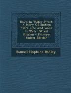 Down in Water Street: A Story of Sixteen Years Life and Work in Water Street Mission di Samuel Hopkins Hadley edito da Nabu Press
