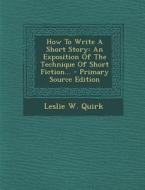 How to Write a Short Story: An Exposition of the Technique of Short Fiction... di Leslie W. Quirk edito da Nabu Press