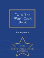 Win The War Cook Book - War College Series di Anonymous edito da War College Series