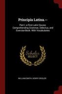 Principia Latina.--: Part I. a First Latin Course. Comprehending Grammar, Delectus, and Exercise-Book. with Vocabularies di William Smith, Henry Drisler edito da CHIZINE PUBN