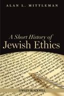 A Short History of Jewish Ethics di Alan L. Mittleman edito da Wiley-Blackwell