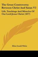 The Great Controversy Between Christ and Satan V2: Life, Teachings and Miracles of Our Lord Jesus Christ (1877) di Ellen Gould White edito da Kessinger Publishing