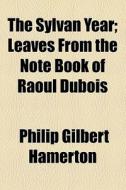 The Sylvan Year; Leaves From The Note Book Of Raoul Dubois di Philip Gilbert Hamerton edito da General Books Llc