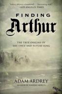 Finding Arthur: The True Origins of the Once and Future King di Adam Ardrey edito da Overlook Press