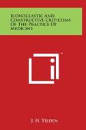 Iconoclastic and Constructive Criticisms of the Practice of Medicine di J. H. Tilden edito da Literary Licensing, LLC