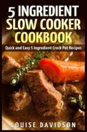 5 Ingredient Slow Cooker Cookbook: Quick and Easy 5 Ingredient Crock Pot Recipes di Louise Davidson edito da Createspace