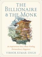 The Billionaire and the Monk: An Inspirational Story about Finding Extraordinary Happiness di Vibhor Kumar Singh edito da LITTLE BROWN & CO