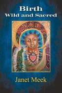 Birth Wild And Sacred di Janet Meek edito da Bookbaby