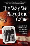 Way We Played the Game: A True Story of One Team and the Dawning of American Football di John Armstrong edito da SOURCEBOOKS INC