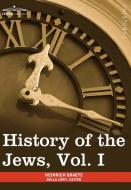 History of the Jews, Vol. I (in Six Volumes): From the Earliest Period to the Death of Simon the Maccabee (135 B.C.E) di Heinrich Graetz edito da COSIMO CLASSICS