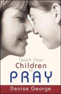Teach Your Children to Pray di Denise George edito da CHRISTIAN FOCUS PUBN