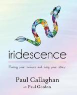 Iridescence: Finding Your Colours and Living Your Story di Paul Callaghan edito da Moshpit Publishing