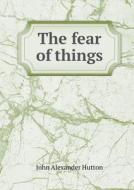 The Fear Of Things di John Alexander Hutton edito da Book On Demand Ltd.