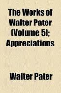 The Works Of Walter Pater (volume 5); Appreciations di Walter Pater edito da General Books Llc