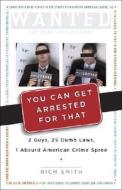 You Can Get Arrested for That: 2 Guys, 25 Dumb Laws, 1 Absurd American Crime Spree di Rich Smith edito da Three Rivers Press (CA)