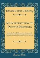 An Introduction to Octavia Praetexta: Submitted in Partial Fulfilment, of the Requirements for the Degree of Doctor of Philosophy, in the Faculty of P di Edward Conner Chickering edito da Forgotten Books