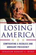 Losing America di Senator Robert C. Byrd edito da Ww Norton & Co