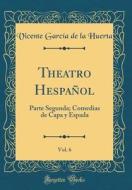 Theatro Hespañol, Vol. 6: Parte Segunda; Comedias de Capa y Espada (Classic Reprint) di Vicente Garcia De La Huerta edito da Forgotten Books