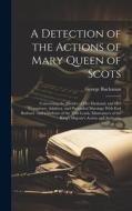 A Detection of the Actions of Mary Queen of Scots: Concerning the Murder of her Husband, and her Conspiracy, Adultery, and Pretended Marriage With Ear di George Buchanan edito da LEGARE STREET PR