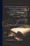 The Private Correspondence of Benjamin Franklin ... Comprising a Series of Letters on Miscellaneous, Literary, and Political Subjects: Written Between di Benjamin Franklin, William Temple Franklin edito da LEGARE STREET PR