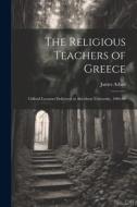 The Religious Teachers of Greece: Gifford Lectures Delivered at Aberdeen University, 1904-06 di James Adam edito da LEGARE STREET PR