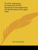 Two New Arguments in Vindication of the Genuineness and Authenticity of the Revelation of St. John (1842) di John Collyer Knight edito da Kessinger Publishing