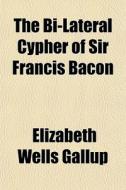 The Bi-lateral Cypher Of Sir Francis Bac di Elizabeth Wells Gallup edito da Rarebooksclub.com