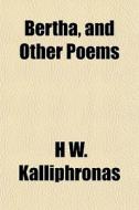 Bertha, And Other Poems di H. W. Kalliphronas edito da General Books Llc