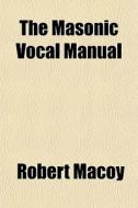 The Masonic Vocal Manual di Robert Macoy edito da General Books