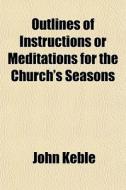 Outlines Of Instructions Or Meditations di John Keble edito da General Books