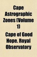 Cape Astrographic Zones Volume 1 di Cape Of Good Hope Royal Observatory edito da General Books