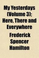 My Yesterdays Volume 3 ; Here, There An di Frederick Hamilton edito da General Books