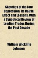 Sketches Of The Late Depression, Its Cause, Effect And Lessons; With A Synoptical Review Of Leading Trades During The Past Decade di William Wickliffe Johnson edito da General Books Llc