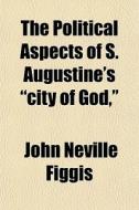 The Political Aspects Of S. Augustine's "city Of God," di John Neville Figgis edito da General Books Llc