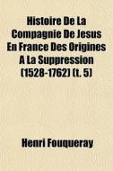 Histoire De La Compagnie De Jesus En France Des Origines A La Suppression (1528-1762) (t. 5) di Henri Fouqueray edito da General Books Llc