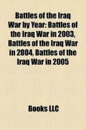 Battles Of The Iraq War By Year: Battles Of The Iraq War In 2003, Battles Of The Iraq War In 2004, Battles Of The Iraq War In 2005 edito da Books Llc