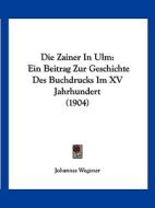 Die Zainer in Ulm: Ein Beitrag Zur Geschichte Des Buchdrucks Im XV Jahrhundert (1904) di Johannes Wegener edito da Kessinger Publishing