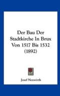 Der Bau Der Stadtkirche in Brux Von 1517 Bis 1532 (1892) di Josef Neuwirth edito da Kessinger Publishing