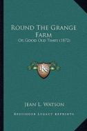 Round the Grange Farm: Or Good Old Times (1872) di Jean L. Watson edito da Kessinger Publishing