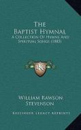 The Baptist Hymnal the Baptist Hymnal: A Collection of Hymns and Spiritual Songs (1885) a Collection of Hymns and Spiritual Songs (1885) di William Rawson Stevenson edito da Kessinger Publishing
